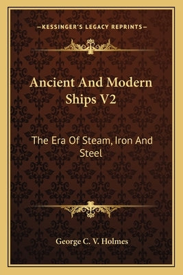 Ancient And Modern Ships V2: The Era Of Steam, Iron And Steel by Holmes, George C. V.