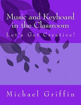 Music and Keyboard in the Classroom: Let's Get Creative! by Griffin, Michael