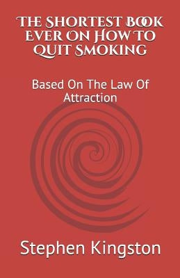 The Shortest Book Ever on How to Quit Smoking: Based on the Law of Attraction by Kingston, Stephen