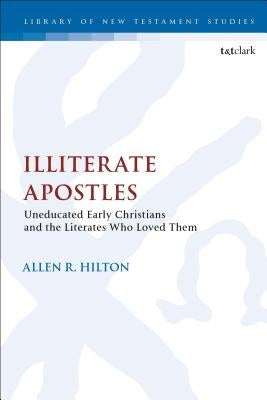 Illiterate Apostles Uneducated Early Christians and the Literates Who Loved Them by Hilton, Allen