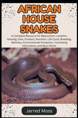 African House Snakes: A Complete Resource for Newcomers: Location, Housing, Care, Conduct, Nutrition, Life Cycle, Breeding, Wellness, Enviro by Moss, Jarred