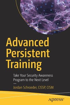 Advanced Persistent Training: Take Your Security Awareness Program to the Next Level by Schroeder, Jordan