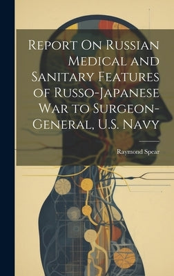 Report On Russian Medical and Sanitary Features of Russo-Japanese War to Surgeon-General, U.S. Navy by Spear, Raymond
