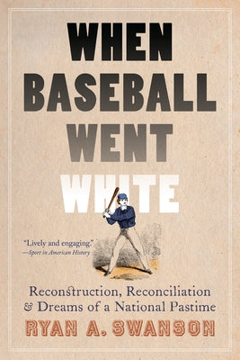 When Baseball Went White: Reconstruction, Reconciliation, and Dreams of a National Pastime by Swanson, Ryan A.