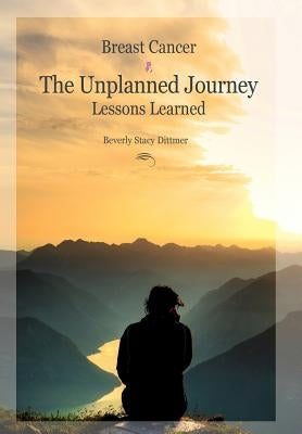 Breast Cancer: The Unplanned Journey: Lessons Learned by Dittmer, Beverly Stacy