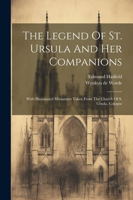 The Legend Of St. Ursula And Her Companions: With Illuminated Miniatures Taken From The Church Of S. Ursula, Cologne by Hatfield, Edmund