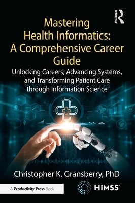 Mastering Health Informatics: A Comprehensive Career Guide: Unlocking Careers, Advancing Systems, and Transforming Patient Care Through Information Sc by Gransberry, Christopher K.