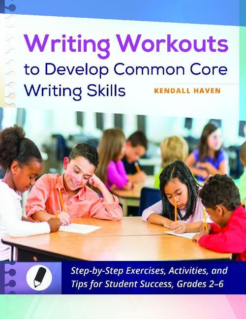 Writing Workouts to Develop Common Core Writing Skills: Step-By-Step Exercises, Activities, and Tips for Student Success, Grades 2-6 by Haven, Kendall