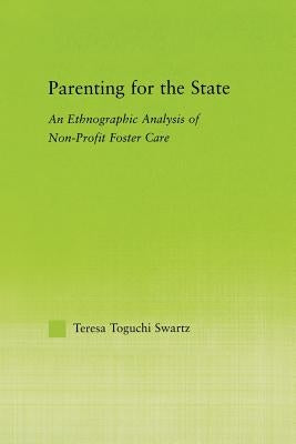 Parenting for the State: An Ethnographic Analysis of Non-Profit Foster Care by Swartz, Teresa Toguchi