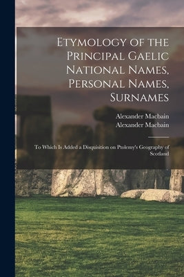 Etymology of the Principal Gaelic National Names, Personal Names, Surnames: to Which is Added a Disquisition on Ptolemy's Geography of Scotland by Macbain, Alexander 1855-1907