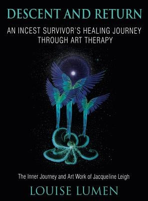 Descent and Return: An Incest Survivor's Healing Journey Through Art Therapy by Lumen, Louise