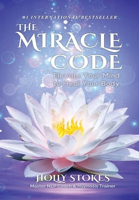 The Miracle Code: Elevate Your Mind to Heal Your Body by Stokes, Holly