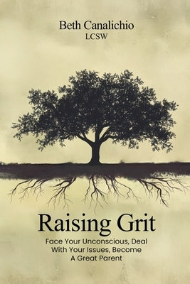 Raising Grit: Face Your Unconscious, Deal With Your Issues, Become A Great Parent by Canalichio, Beth