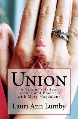 Union: A Year of Spiritual Lessons and Practices with Mary Magdalene by Lumby, Lauri Ann