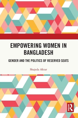 Empowering Women in Bangladesh: Gender and the Politics of Reserved Seats by Aktar, Shajeda