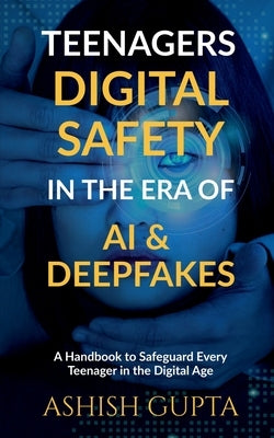 Teenagers Digital Safety in the Era of AI & Deepfakes: A Handbook to Safeguard Every Teenager in the Digital Age by Ashish Gupta