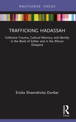 Trafficking Hadassah: Collective Trauma, Cultural Memory, and Identity in the Book of Esther and in the African Diaspora by Dunbar, Ericka Shawndricka
