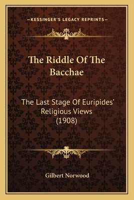The Riddle Of The Bacchae: The Last Stage Of Euripides' Religious Views (1908) by Norwood, Gilbert
