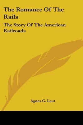 The Romance Of The Rails: The Story Of The American Railroads by Laut, Agnes C.