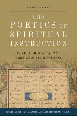 The Poetics of Spiritual Instruction: Farid Al-Din ʿattar and Persian Sufi Didacticism by O'Malley, Austin
