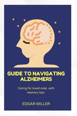 Guide to Navigating Alzheimer's: Caring for Loved Ones with Memory Loss by Miller, Edgar