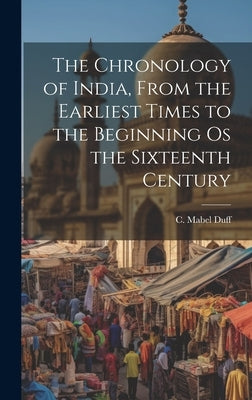 The Chronology of India, From the Earliest Times to the Beginning os the Sixteenth Century by Duff, C. Mabel