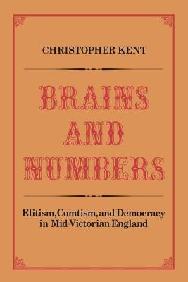 Brains and Numbers: Elitism, Comtism, and Democracy in Mid-Victorian England by Kent, Christopher