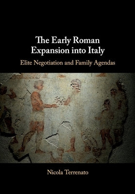 The Early Roman Expansion Into Italy: Elite Negotiation and Family Agendas by Terrenato, Nicola
