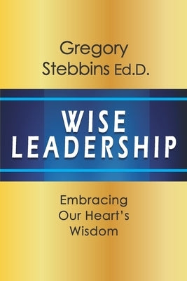Wise Leadership: Embracing Our Heart's Wisdom by Stebbins, Gregory