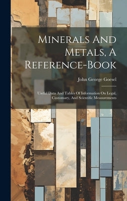 Minerals And Metals, A Reference-book: Useful Data And Tables Of Information On Legal, Customary, And Scientific Measurements by Goesel, John George