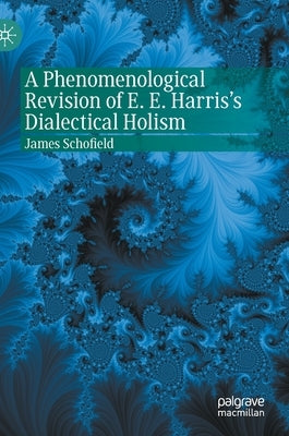 A Phenomenological Revision of E. E. Harris's Dialectical Holism by Schofield, James