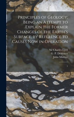 Principles of Geology; Being an Attempt to Explain the Former Changes of the Earth's Surface, by Reference to Causes now in Operation: 1 by Lyell, Charles