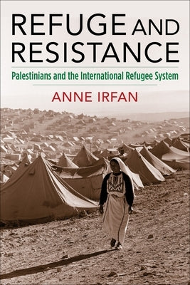 Refuge and Resistance: Palestinians and the International Refugee System by Irfan, Anne