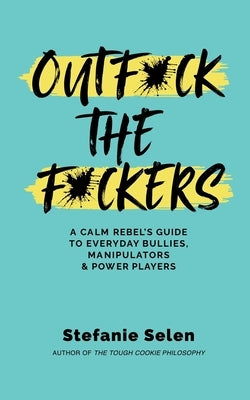 Outfuck the Fuckers: A calm rebel's guide to everyday bullies, manipulators and power players by Selen, Stefanie