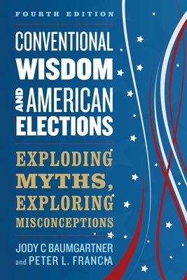 Conventional Wisdom and American Elections: Exploding Myths, Exploring Misconceptions by Baumgartner, Jody C.