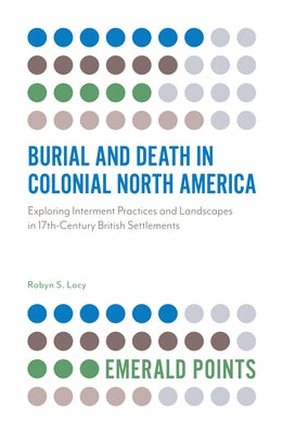 Burial and Death in Colonial North America: Exploring Interment Practices and Landscapes in 17th-Century British Settlements by Lacy, Robyn S.