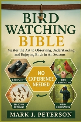 Bird Watching Bible: Master The Art to Observing, Understanding, and Enjoying Birds in All Seasons by J. Peterson, Mark
