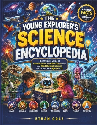 The Young Explorer's Science Encyclopedia: The Ultimate Guide to Amazing Facts, Incredible Discoveries, and Mind-Blowing Science for Curious Kids by Cole, Ethan