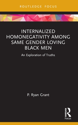 Internalized Homonegativity Among Same Gender Loving Black Men: An Exploration of Truths by Grant, P. Ryan