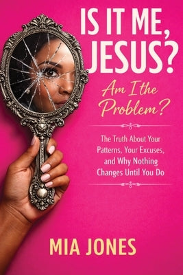 Is It Me Jesus? Am I the Problem: The Truth About Your Patterns, Excuses, and Why Nothing Changes Until You Do by Jones, Mia