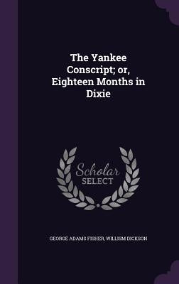 The Yankee Conscript; or, Eighteen Months in Dixie by Fisher, George Adams