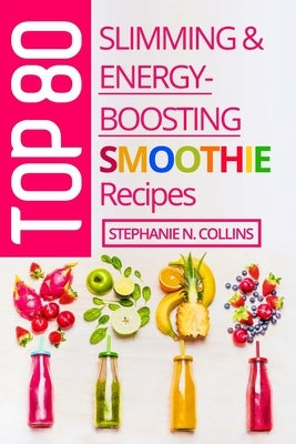 Top 80 Slimming & Energy-Boosting Smoothie Recipes: Super-Healthy Smoothies for Weight Loss, Detoxification, Energy, Clear Skin and Shiny Hair by Collins, Stephanie N.