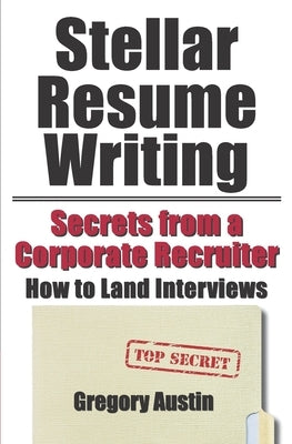 Stellar Resume Writing: Secrets from a Corporate Recruiter: How to Land Interviews by Austin, Gregory