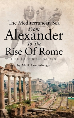 The Mediterranean Sea From Alexander To The Rise Of Rome: The Hellenistic Age, 360-133 BC by Luttenberger, Mark