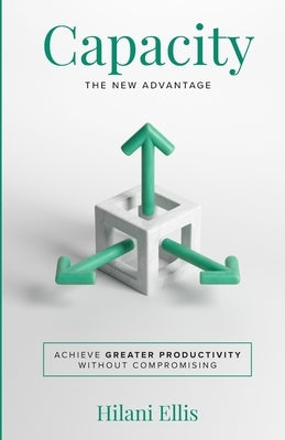 Capacity: The New Advantage: Achieve Greater Productivity Without Compromising by Ellis, Hilani