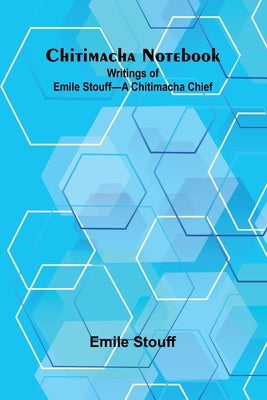 Chitimacha Notebook: Writings of Emile Stouff-A Chitimacha Chief by Stouff, Emile