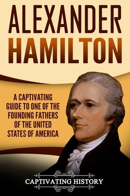Alexander Hamilton: A Captivating Guide to One of the Founding Fathers of the United States of America by History, Captivating