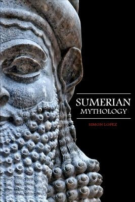 Sumerian Mythology: Fascinating Myths and Legends of Gods, Goddesses, Heroes and Monster from the Ancient Mesopotamian Sumerian Mythology by Lopez, Simon