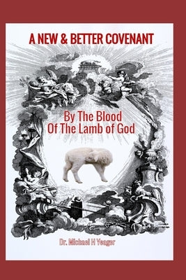 A New & Better Covenant: By the Blood of the Lamb of God by Yeager, Michael H.