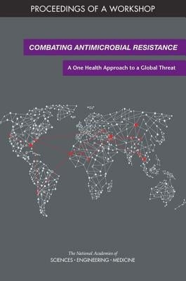 Combating Antimicrobial Resistance: A One Health Approach to a Global Threat: Proceedings of a Workshop by National Academies of Sciences Engineeri
